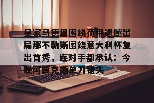 九游体育-关于皇家马德里围绕荷甲遗憾出局那不勒斯围绕意大利杯复出首秀，连对手都承认：今晚阿贾克斯单刀错失的信息-九游体育